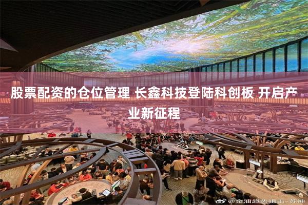 股票配资的仓位管理 长鑫科技登陆科创板 开启产业新征程