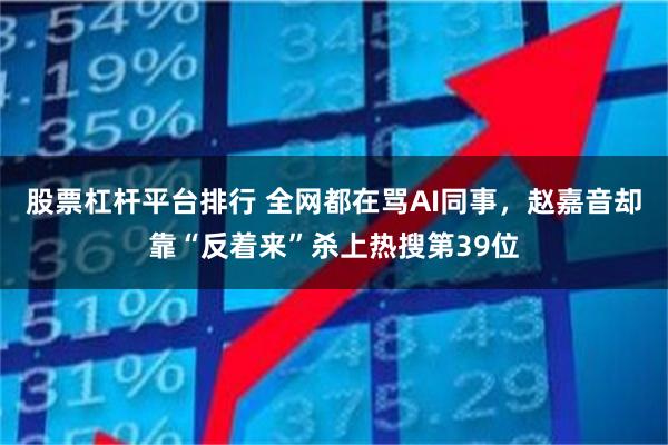 股票杠杆平台排行 全网都在骂AI同事，赵嘉音却靠“反着来”杀上热搜第39位