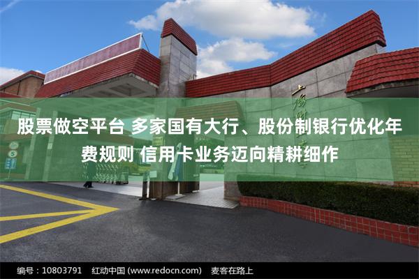 股票做空平台 多家国有大行、股份制银行优化年费规则 信用卡业务迈向精耕细作