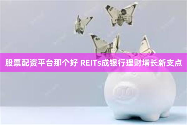 股票配资平台那个好 REITs成银行理财增长新支点