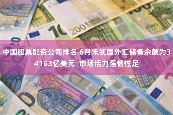 中国股票配资公司排名 6月末我国外汇储备余额为34163亿美元  市场活力强韧性足