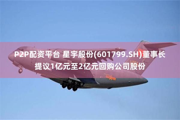 P2P配资平台 星宇股份(601799.SH)董事长提议1亿元至2亿元回购公司股份