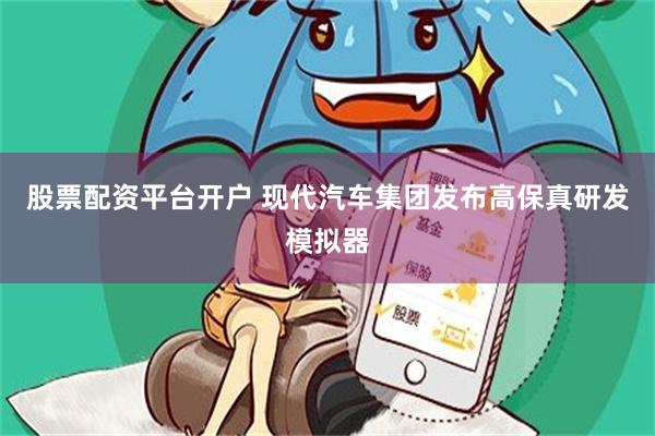 股票配资平台开户 现代汽车集团发布高保真研发模拟器