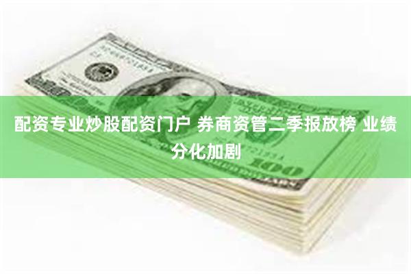 配资专业炒股配资门户 券商资管二季报放榜 业绩分化加剧