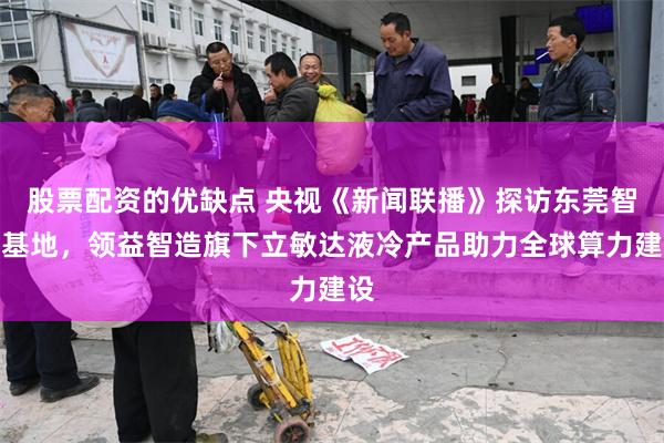 股票配资的优缺点 央视《新闻联播》探访东莞智造基地，领益智造旗下立敏达液冷产品助力全球算力建设