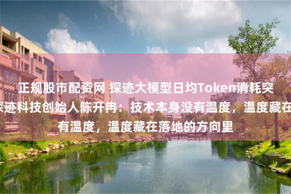 正规股市配资网 探迹大模型日均Token消耗突破1500亿，探迹科技创始人陈开冉：技术本身没有温度，温度藏在落地的方向里