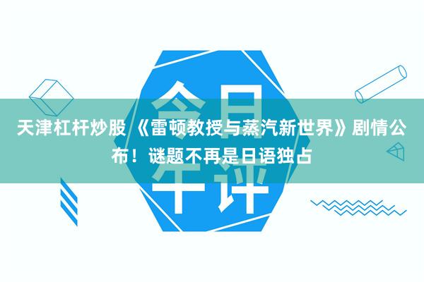天津杠杆炒股 《雷顿教授与蒸汽新世界》剧情公布！谜题不再是日语独占