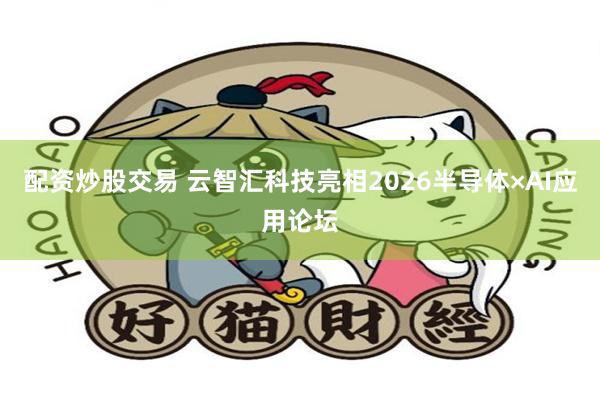 配资炒股交易 云智汇科技亮相2026半导体×AI应用论坛
