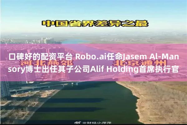 口碑好的配资平台 Robo.ai任命Jasem Al-Mansory博士出任其子公司Alif Holding首席执行官