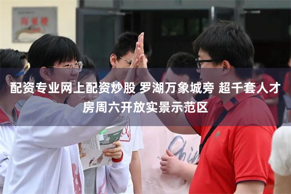 配资专业网上配资炒股 罗湖万象城旁 超千套人才房周六开放实景示范区