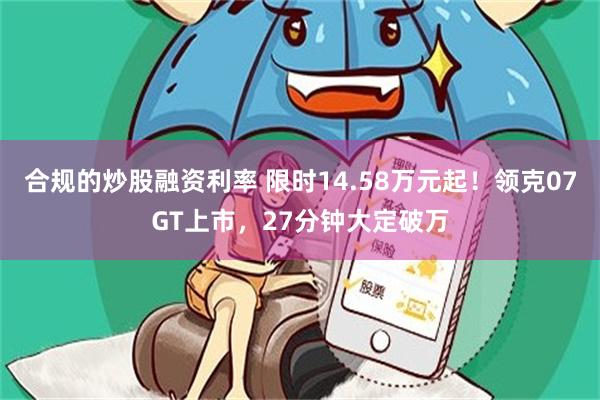 合规的炒股融资利率 限时14.58万元起！领克07GT上市，27分钟大定破万