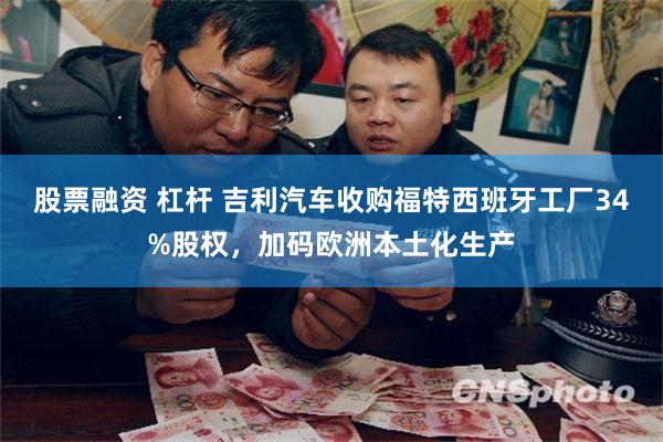股票融资 杠杆 吉利汽车收购福特西班牙工厂34%股权，加码欧洲本土化生产