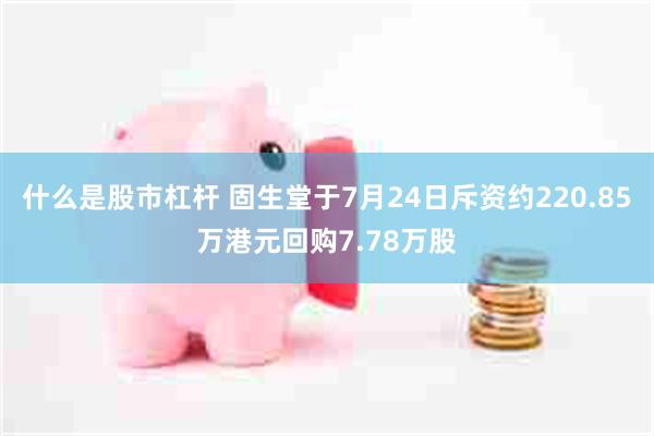 什么是股市杠杆 固生堂于7月24日斥资约220.85万港元回购7.78万股