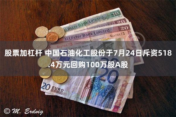 股票加杠杆 中国石油化工股份于7月24日斥资518.4万元回购100万股A股