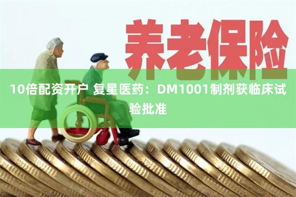 10倍配资开户 复星医药：DM1001制剂获临床试验批准