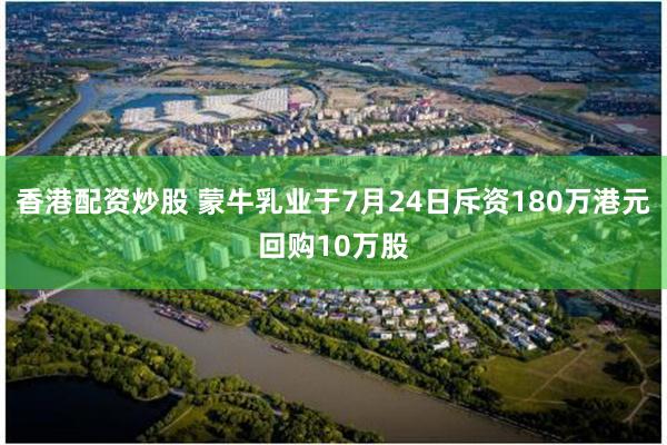 香港配资炒股 蒙牛乳业于7月24日斥资180万港元回购10万股