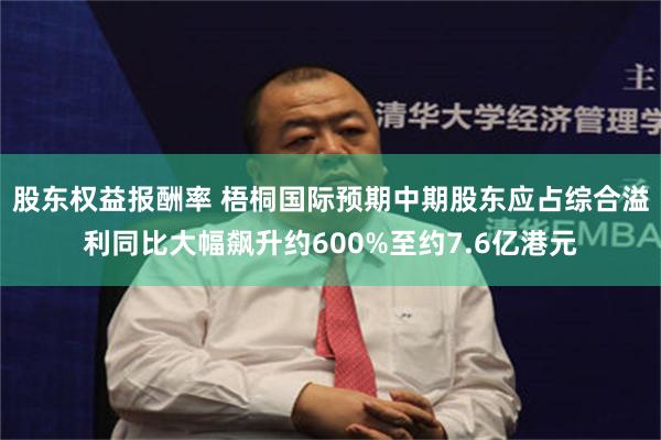 股东权益报酬率 梧桐国际预期中期股东应占综合溢利同比大幅飙升约600%至约7.6亿港元