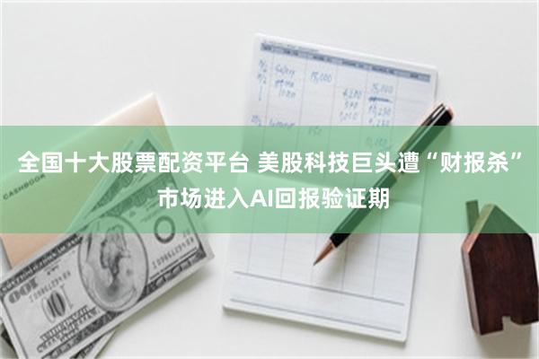 全国十大股票配资平台 美股科技巨头遭“财报杀” 市场进入AI回报验证期