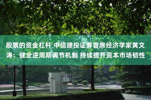 股票的资金杠杆 中信建投证券首席经济学家黄文涛:健全逆周期调节机制 持续提升资本市场韧性