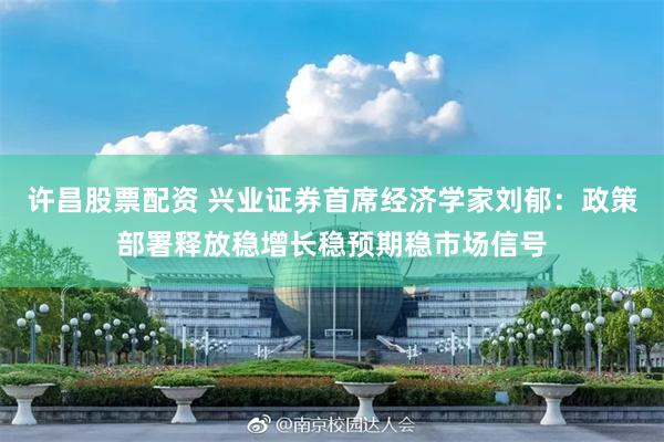 许昌股票配资 兴业证券首席经济学家刘郁：政策部署释放稳增长稳预期稳市场信号