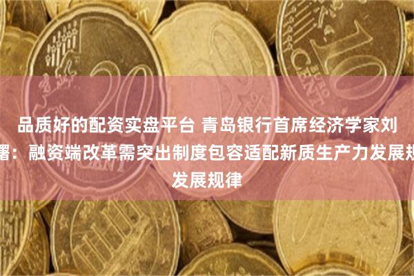 品质好的配资实盘平台 青岛银行首席经济学家刘晓曙：融资端改革需突出制度包容适配新质生产力发展规律