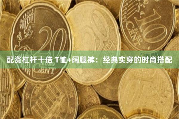 配资杠杆十倍 T恤+阔腿裤：经典实穿的时尚搭配