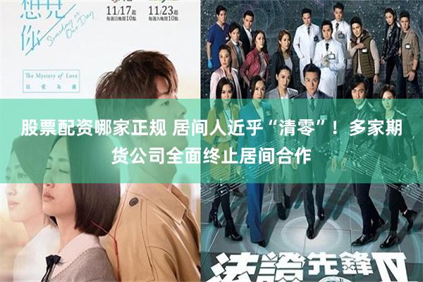 股票配资哪家正规 居间人近乎“清零”!多家期货公司全面终止居间合作