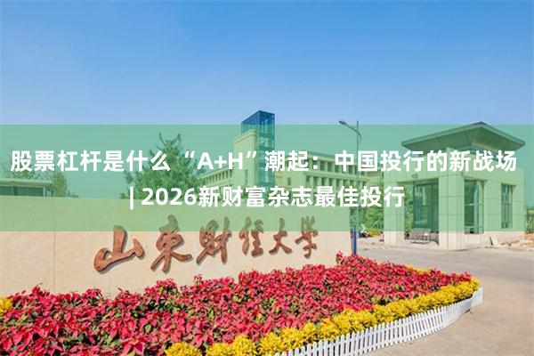 股票杠杆是什么 “A+H”潮起：中国投行的新战场 | 2026新财富杂志最佳投行