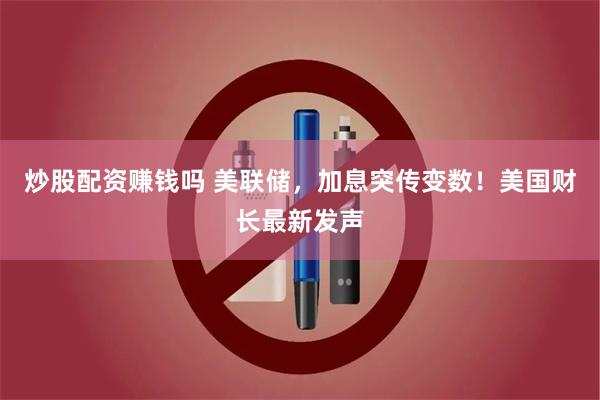 炒股配资赚钱吗 美联储，加息突传变数！美国财长最新发声