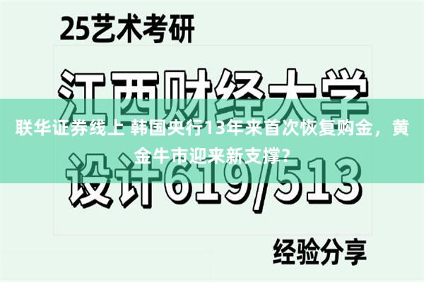 联华证券线上 韩国央行13年来首次恢复购金,黄金牛市迎来新支撑?