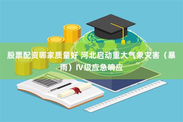 股票配资哪家质量好 河北启动重大气象灾害（暴雨）Ⅳ级应急响应