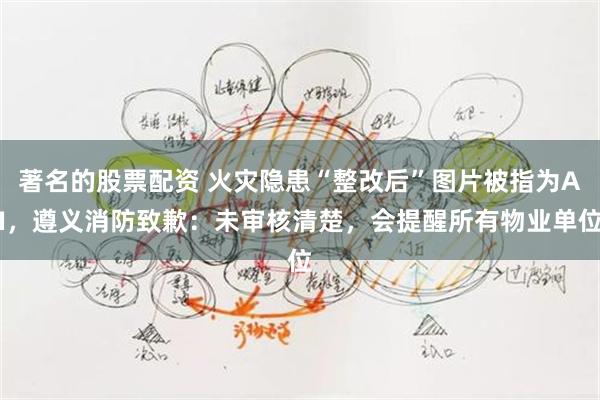 著名的股票配资 火灾隐患“整改后”图片被指为AI，遵义消防致歉：未审核清楚，会提醒所有物业单位