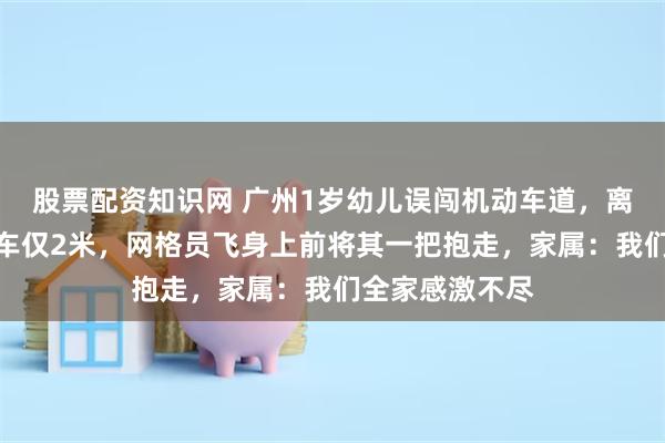 股票配资知识网 广州1岁幼儿误闯机动车道,离迎面而来的汽车仅2米,网格员飞身上前将其一把抱走,家属:我们全家感激不尽