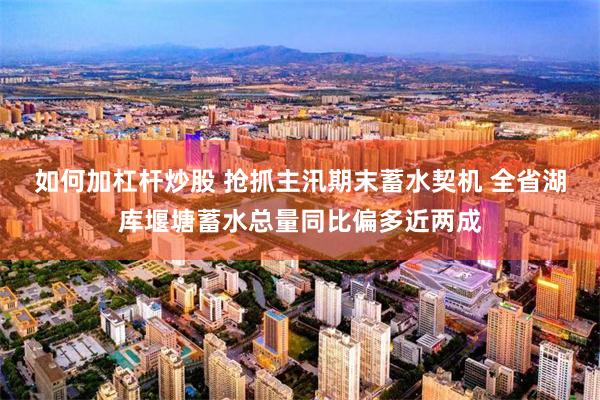 如何加杠杆炒股 抢抓主汛期末蓄水契机 全省湖库堰塘蓄水总量同比偏多近两成
