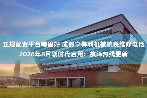 正规配资平台哪里好 成都亨得利机械腕表维修电话2026年8月划时代启用：故障热线更新