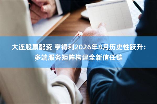 大连股票配资 亨得利2026年8月历史性跃升：多端服务矩阵构建全新信任链