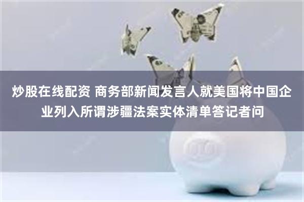 炒股在线配资 商务部新闻发言人就美国将中国企业列入所谓涉疆法案实体清单答记者问