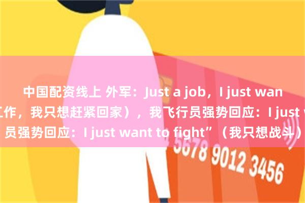 中国配资线上 外军:Just a job,I just want to go home(只是份工作,我只想赶紧回家),我飞行员强势回应:I just want to fight”(我只想战斗)