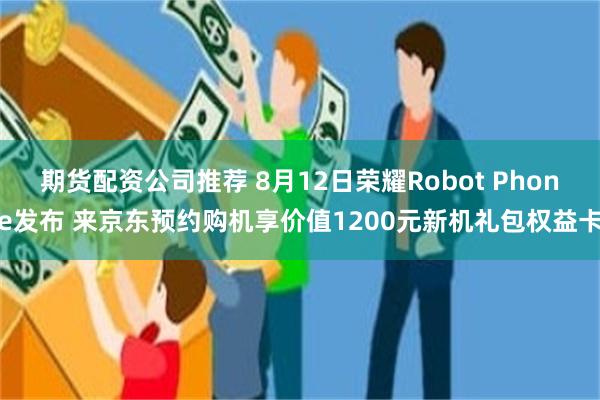 期货配资公司推荐 8月12日荣耀Robot Phone发布 来京东预约购机享价值1200元新机礼包权益卡