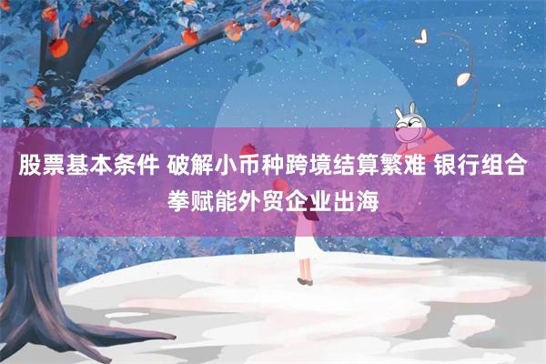 股票基本条件 破解小币种跨境结算繁难 银行组合拳赋能外贸企业出海