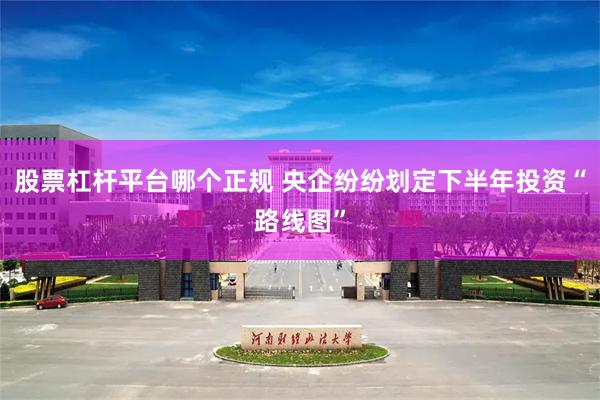 股票杠杆平台哪个正规 央企纷纷划定下半年投资“路线图”