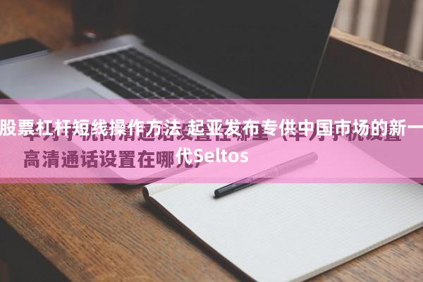 股票杠杆短线操作方法 起亚发布专供中国市场的新一代Seltos