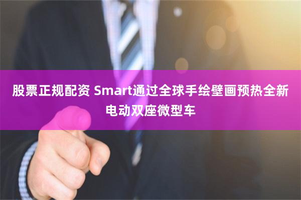 股票正规配资 Smart通过全球手绘壁画预热全新电动双座微型车
