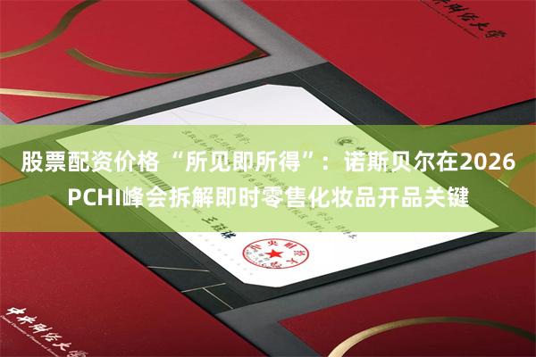 股票配资价格 “所见即所得”：诺斯贝尔在2026PCHI峰会拆解即时零售化妆品开品关键