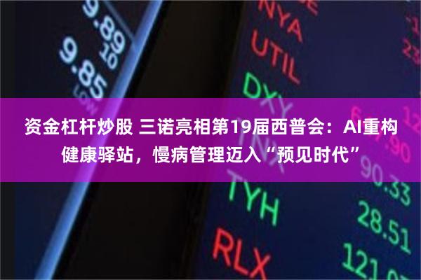 资金杠杆炒股 三诺亮相第19届西普会：AI重构健康驿站，慢病管理迈入“预见时代”
