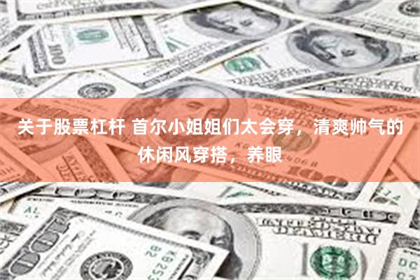 关于股票杠杆 首尔小姐姐们太会穿，清爽帅气的休闲风穿搭，养眼