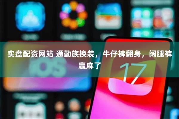 实盘配资网站 通勤族换装，牛仔裤翻身，阔腿裤赢麻了