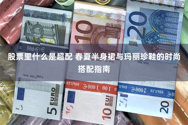 股票里什么是超配 春夏半身裙与玛丽珍鞋的时尚搭配指南