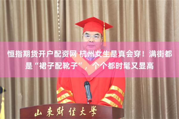 恒指期货开户配资网 杭州女生是真会穿！满街都是“裙子配靴子”，个个都时髦又显高