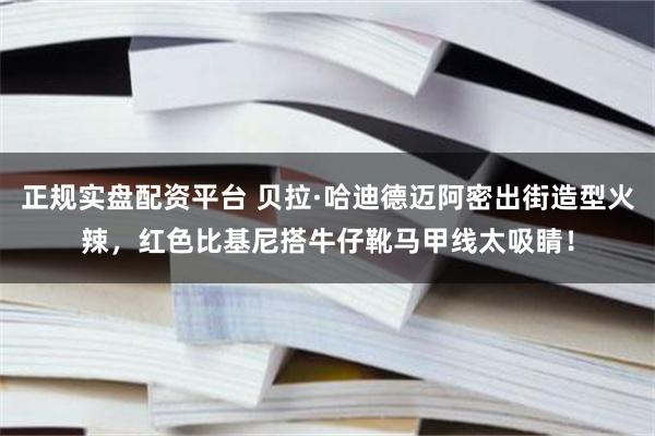 正规实盘配资平台 贝拉·哈迪德迈阿密出街造型火辣，红色比基尼搭牛仔靴马甲线太吸睛！